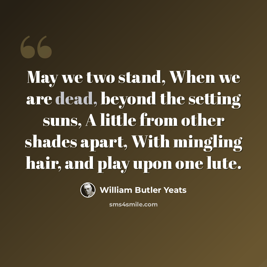 “May we two stand, When we are dead, beyond the setting suns, A little from other shades apart, With mingling hair, and play upon one lute.” quote by William Butler Yeats