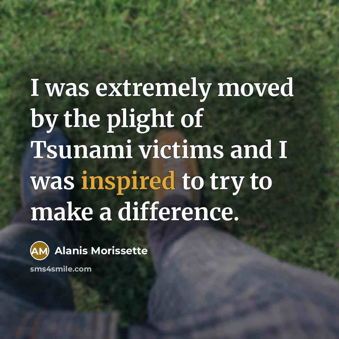 “I was extremely moved by the plight of Tsunami victims and I was inspired to try to make a difference.” quote by Alanis Morissette