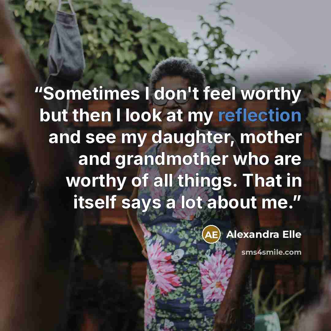 “Sometimes I don't feel worthy but then I look at my reflection and see my daughter, mother and grandmother who are worthy of all things. That in itself says a lot about me.” quote by Alexandra Elle