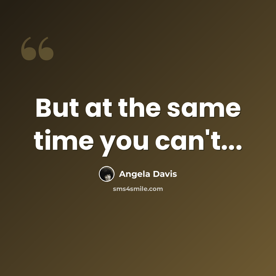 “But at the same time you can't...” quote by Angela Davis