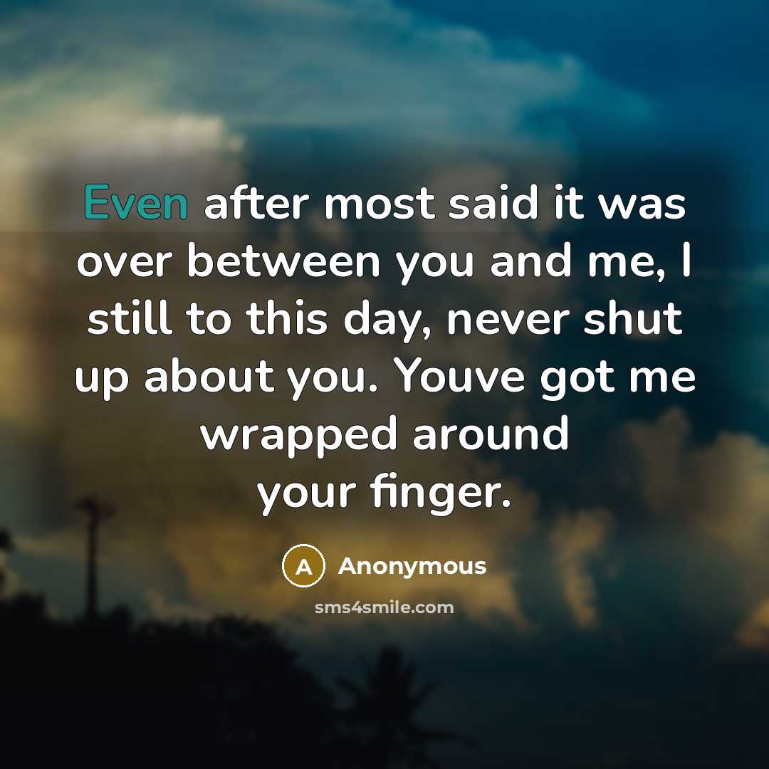 “Even after most said it was over between you and me, I still to this day, never shut up about you. Youve got me wrapped around your finger.” quote by Anonymous