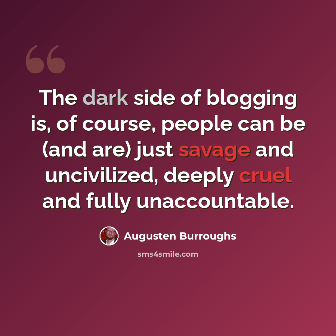 “The dark side of blogging is, of course, people can be (and are) just savage and uncivilized, deeply cruel and fully unaccountable.” quote by Augusten Burroughs