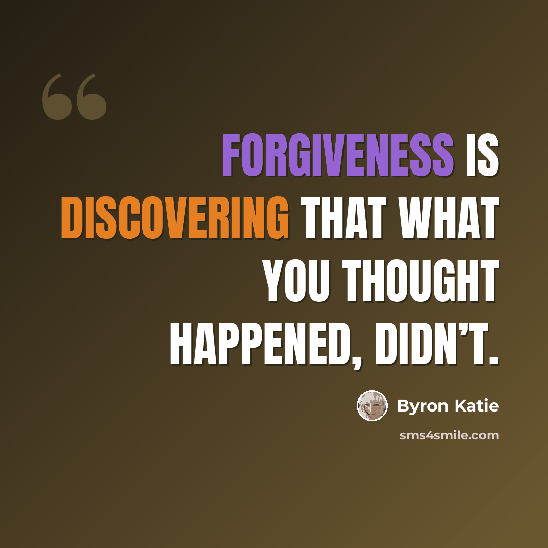 “Forgiveness is discovering that what you thought happened, didn’t.” quote by Byron Katie