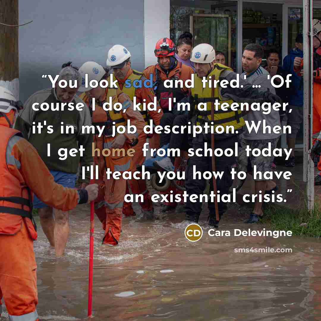 “You look sad, and tired.' ... 'Of course I do, kid, I'm a teenager, it's in my job description. When I get home from school today I'll teach you how to have an existential crisis.” quote by Cara Delevingne