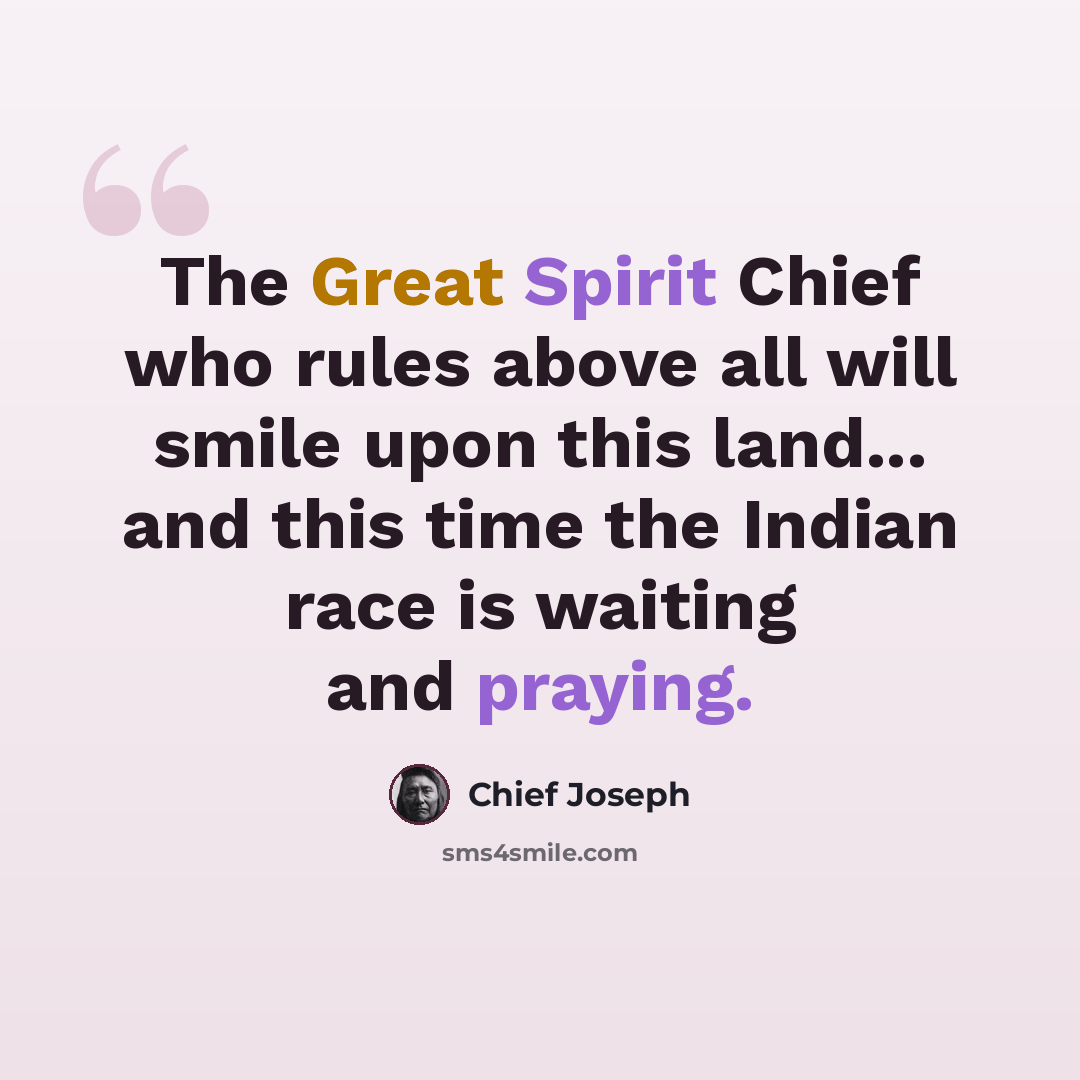 “The Great Spirit Chief who rules above all will smile upon this land... and this time the Indian race is waiting and praying.” quote by Chief Joseph