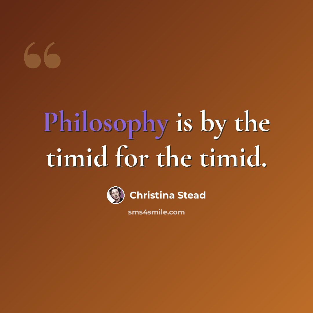 “Philosophy is by the timid for the timid.” quote by Christina Stead
