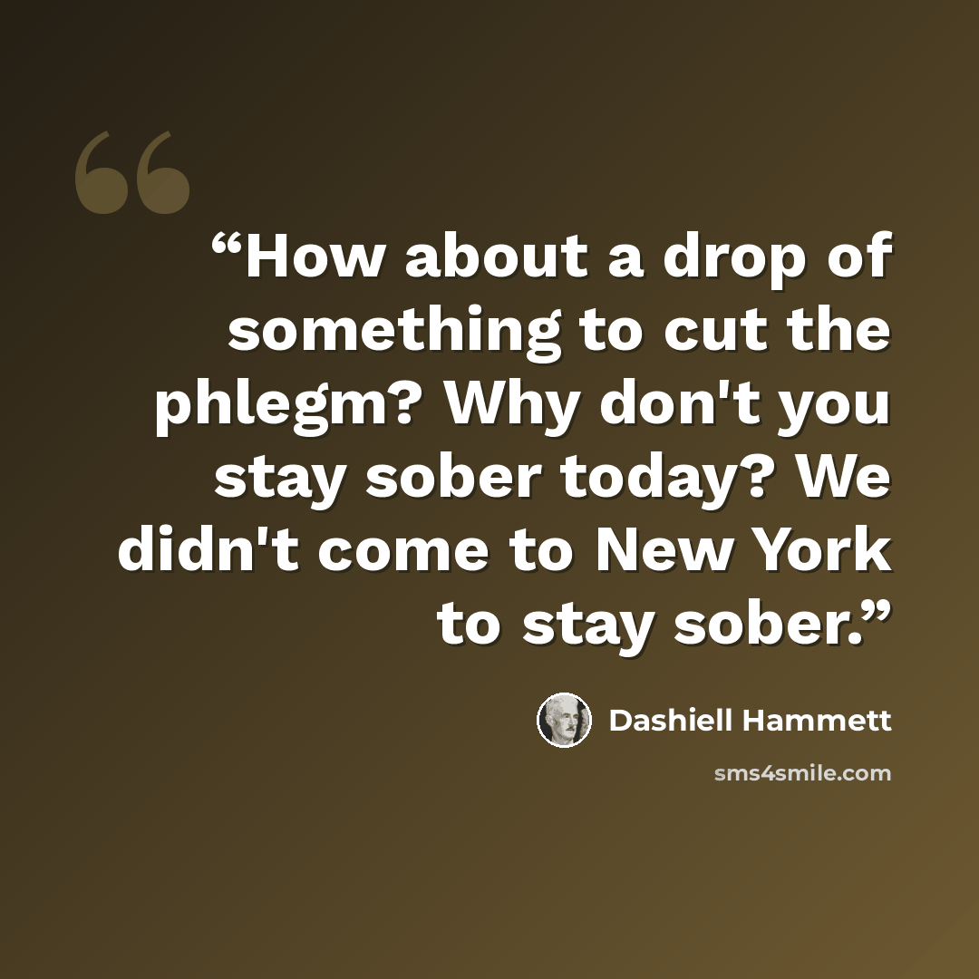 “How about a drop of something to cut the phlegm? Why don't you stay sober today? We didn't come to New York to stay sober.” quote by Dashiell Hammett