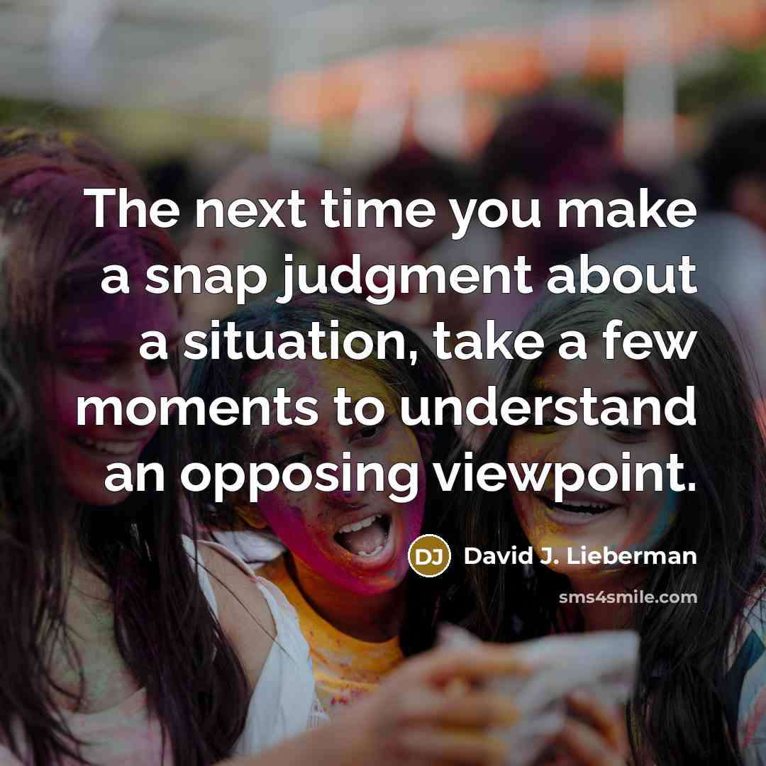 “The next time you make a snap judgment about a situation, take a few moments to understand an opposing viewpoint.” quote by David J. Lieberman