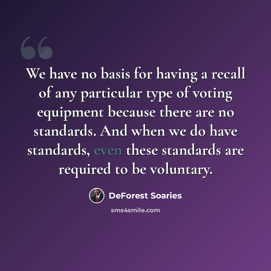 “We have no basis for having a recall of any particular type of voting equipment because there are no standards. And when we do have standards, even these standards are required to be voluntary.” quote by DeForest Soaries