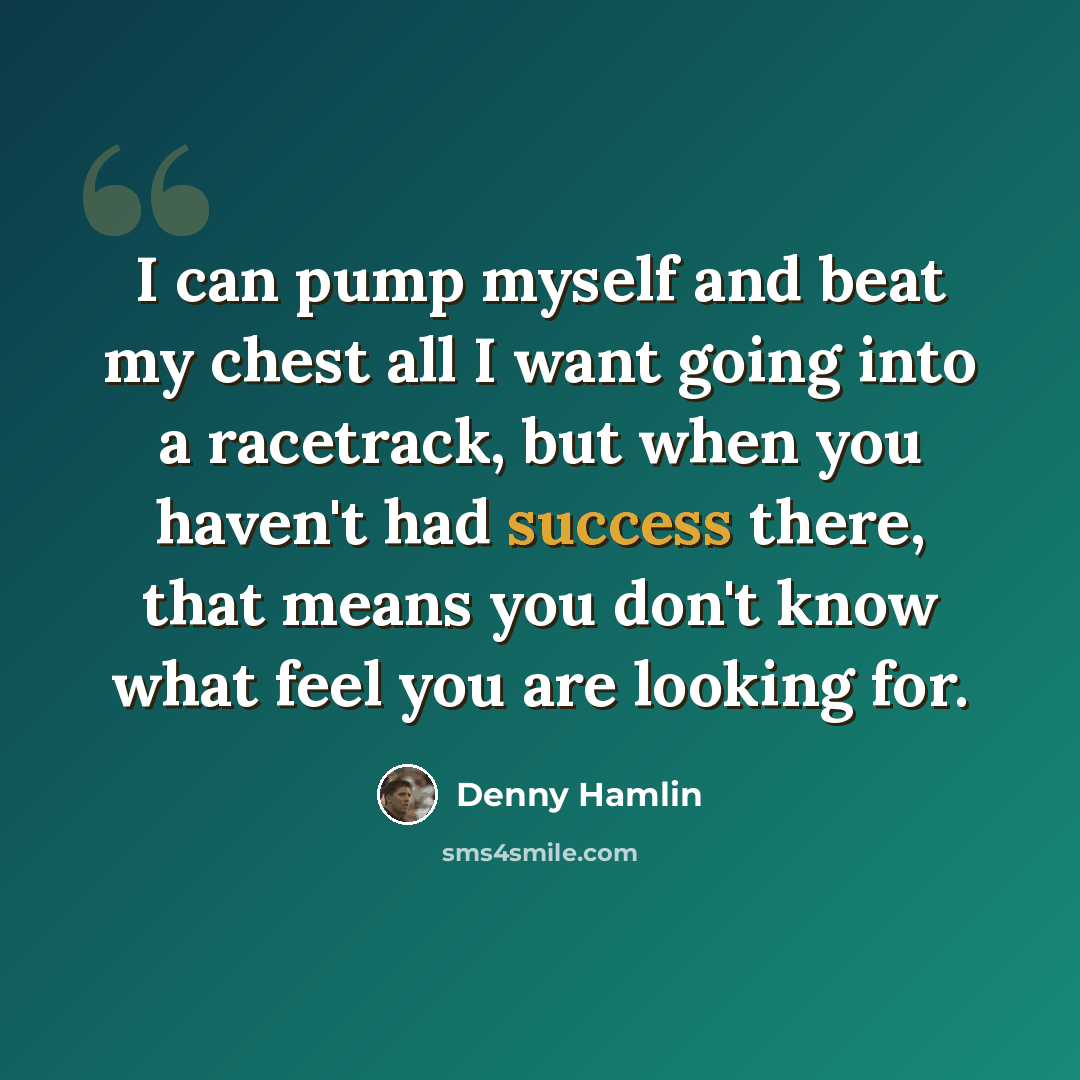 “I can pump myself and beat my chest all I want going into a racetrack, but when you haven't had success there, that means you don't know what feel you are looking for.” quote by Denny Hamlin