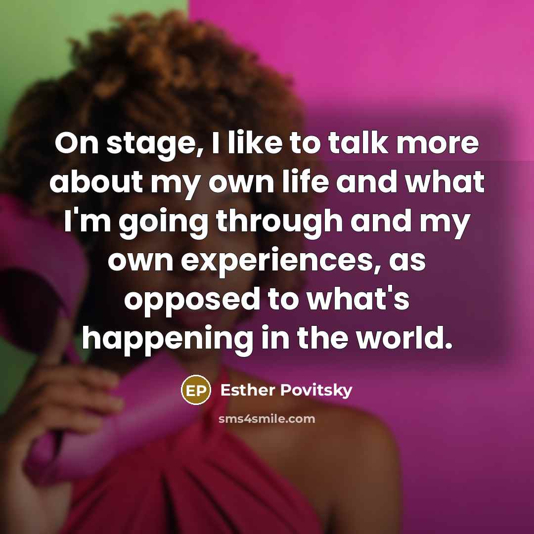 “On stage, I like to talk more about my own life and what I'm going through and my own experiences, as opposed to what's happening in the world.” quote by Esther Povitsky