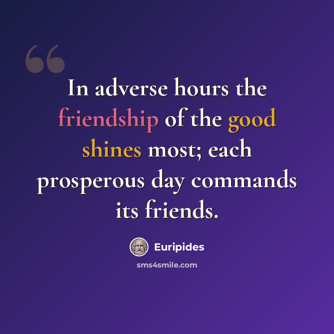 “In adverse hours the friendship of the good shines most; each prosperous day commands its friends.” quote by Euripides