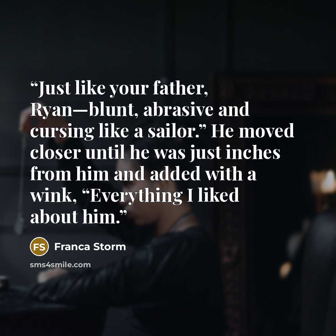 “Just like your father, Ryan—blunt, abrasive and cursing like a sailor.” He moved closer until he was just inches from him and added with a wink, “Everything I liked about him.” quote by Franca Storm
