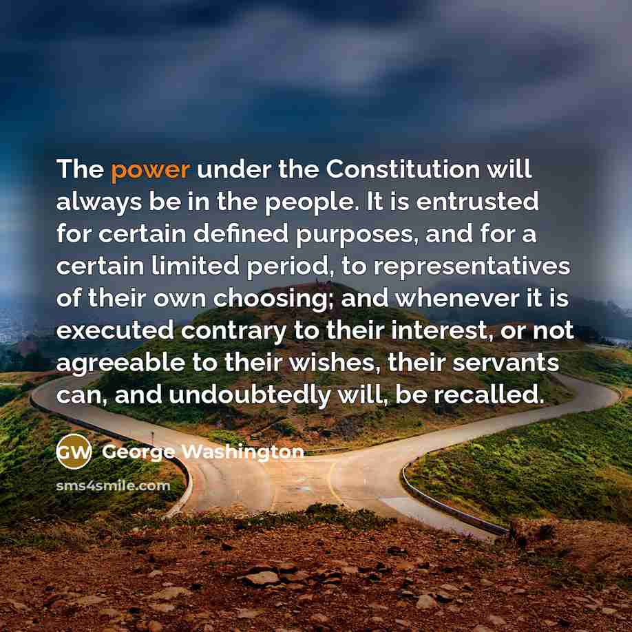 “The power under the Constitution will always be in the people. It is entrusted for certain defined purposes, and for a certain limited period, to representatives of their own choosing; and whenever it is executed contrary to their interest, or not agreeable to their wishes, their servants can, and…” quote by George Washington