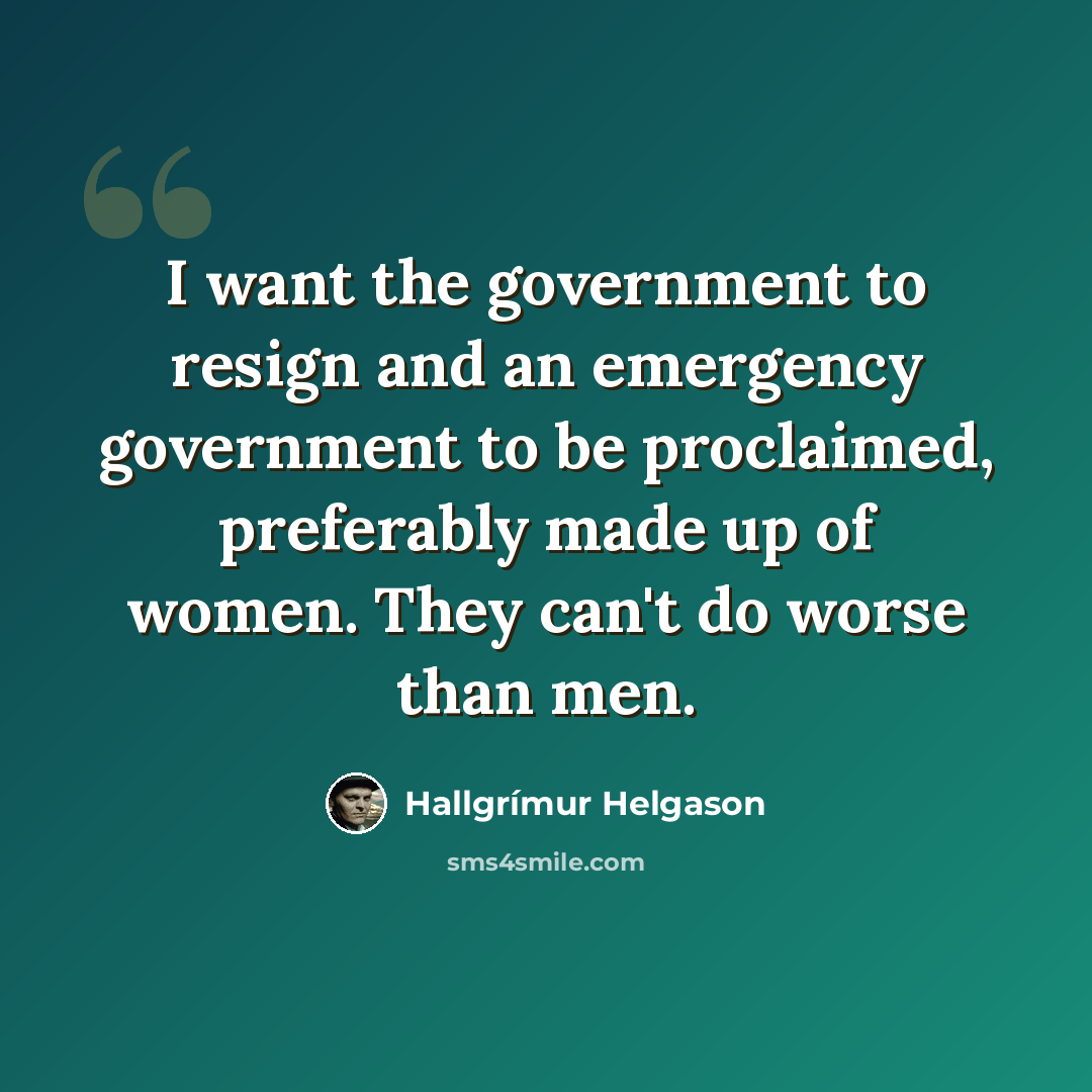 “I want the government to resign and an emergency government to be proclaimed, preferably made up of women. They can't do worse than men.” quote by Hallgrimur Helgason