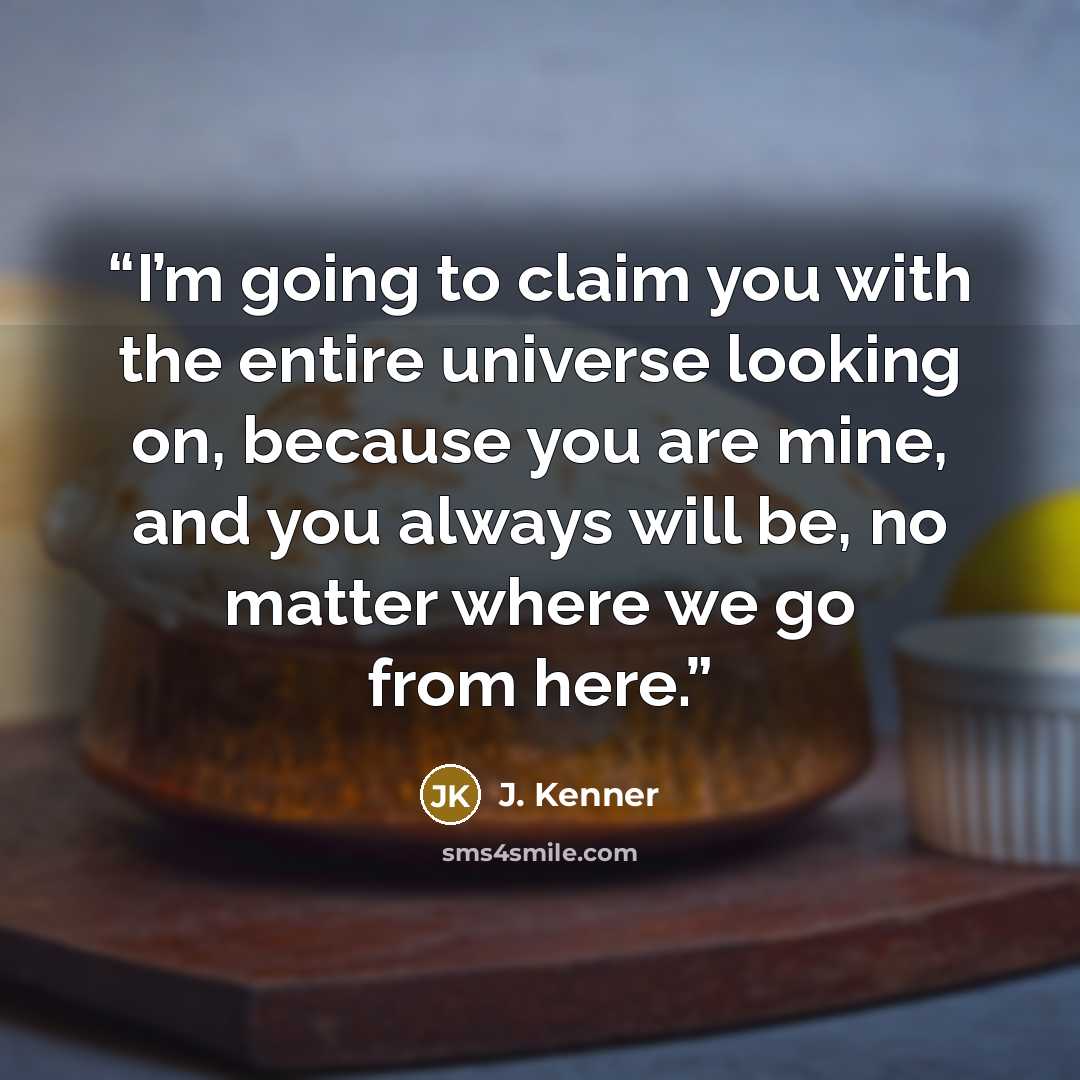 “I’m going to claim you with the entire universe looking on, because you are mine, and you always will be, no matter where we go from here.” quote by J. Kenner