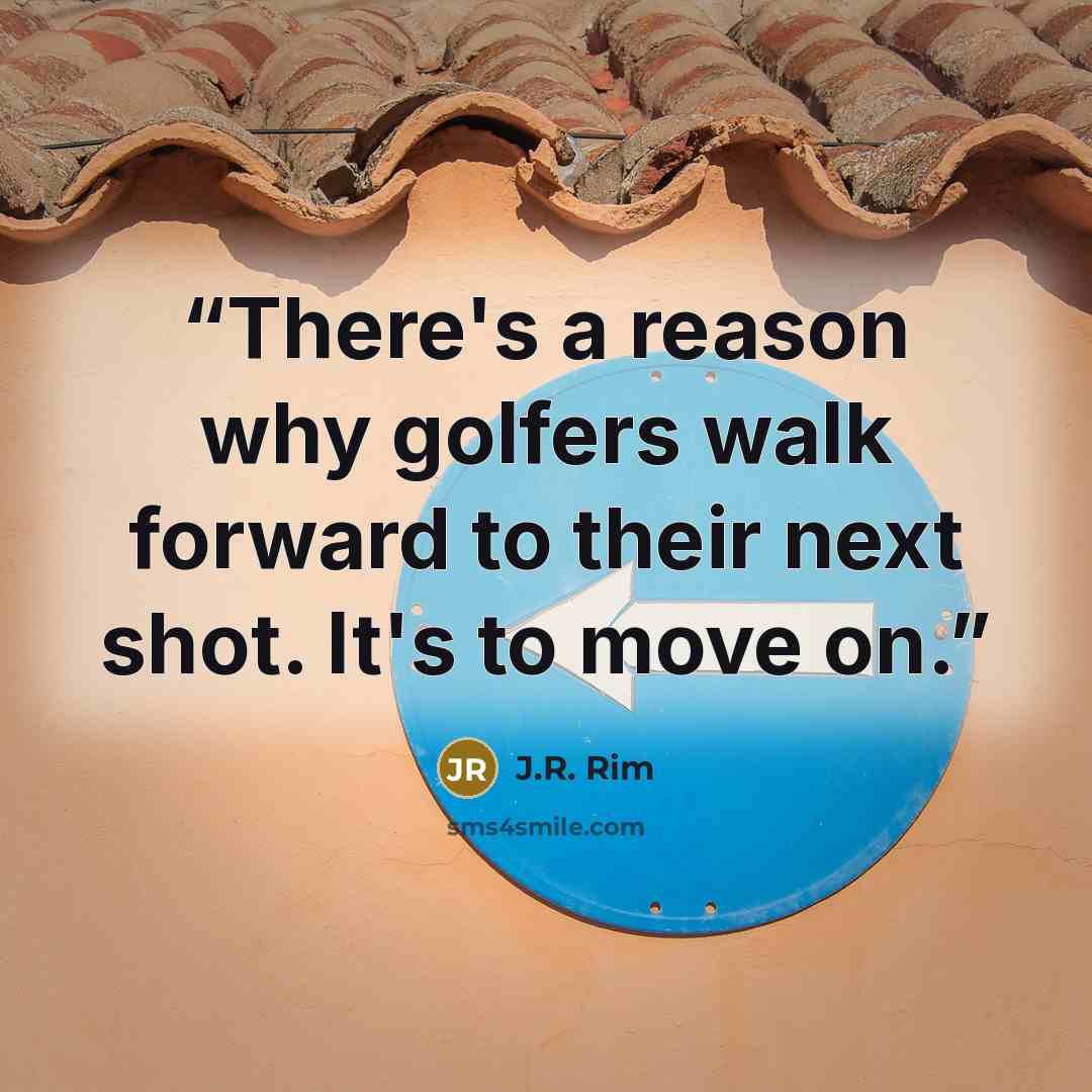 “There's a reason why golfers walk forward to their next shot. It's to move on.” quote by J.R. Rim
