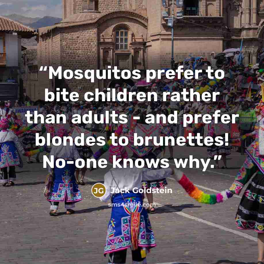 “Mosquitos prefer to bite children rather than adults - and prefer blondes to brunettes! No-one knows why.” quote by Jack Goldstein
