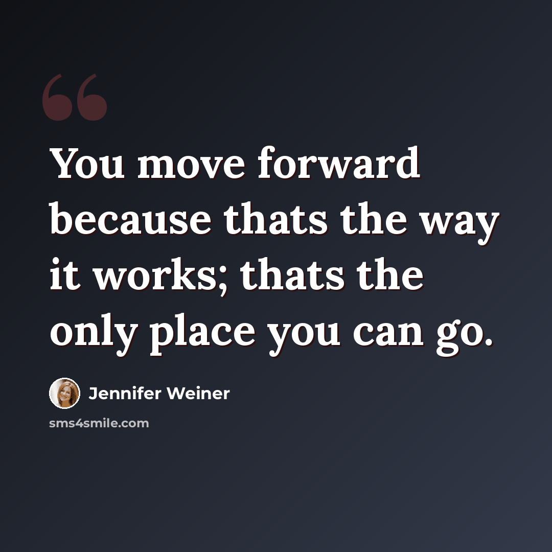 “You move forward because thats the way it works; thats the only place you can go.” quote by Jennifer Weiner