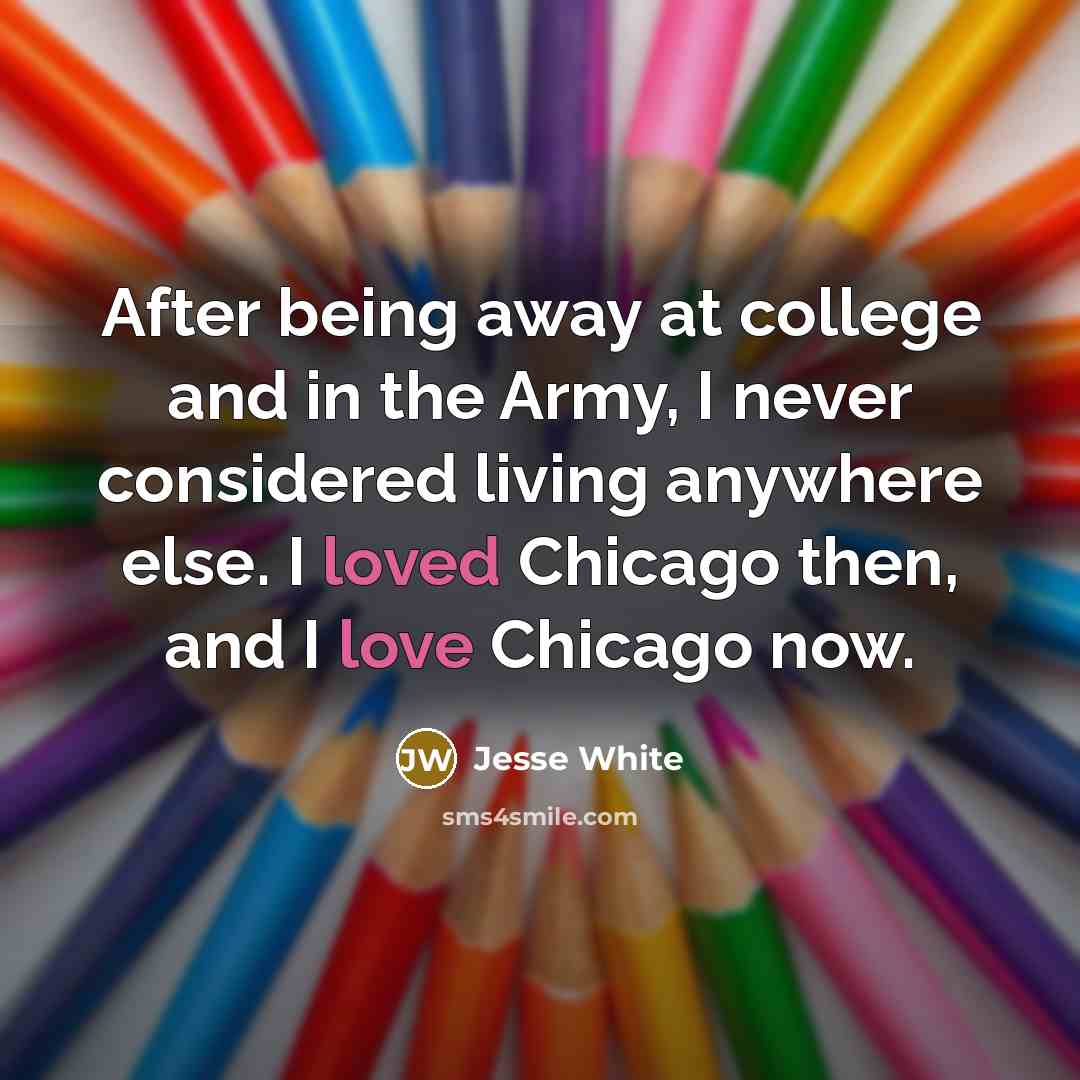 “After being away at college and in the Army, I never considered living anywhere else. I loved Chicago then, and I love Chicago now.” quote by Jesse White