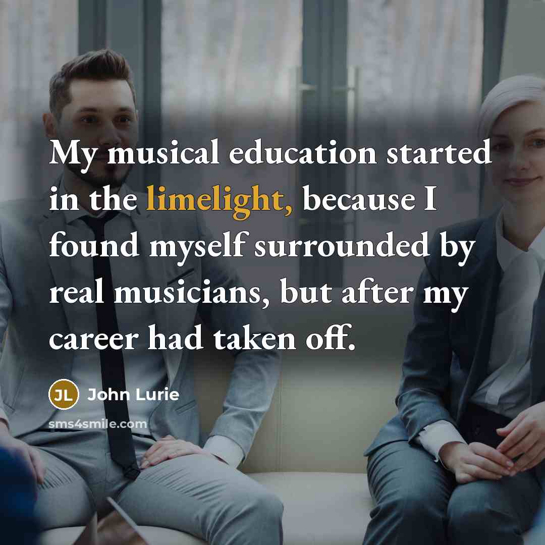 “My musical education started in the limelight, because I found myself surrounded by real musicians, but after my career had taken off.” quote by John Lurie