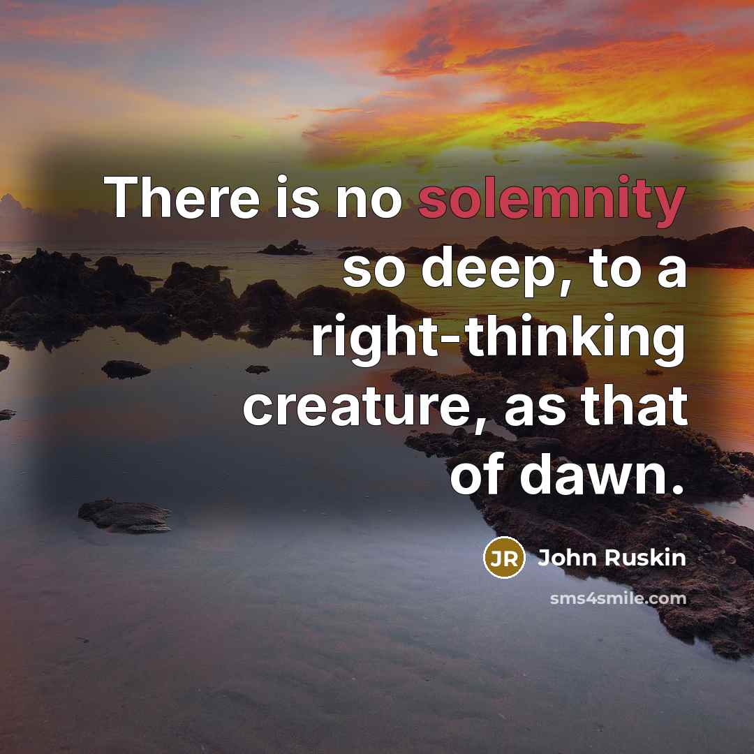 “There is no solemnity so deep, to a right-thinking creature, as that of dawn.” quote by John Ruskin