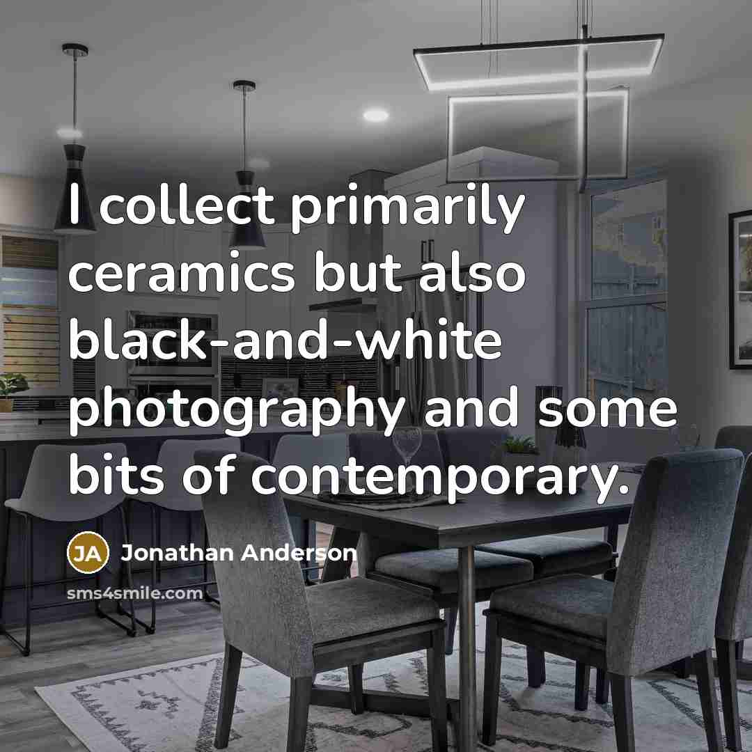 “I collect primarily ceramics but also black-and-white photography and some bits of contemporary.” quote by Jonathan Anderson