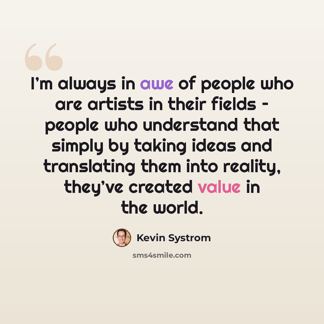 “I’m always in awe of people who are artists in their fields – people who understand that simply by taking ideas and translating them into reality, they’ve created value in the world.” quote by Kevin Systrom