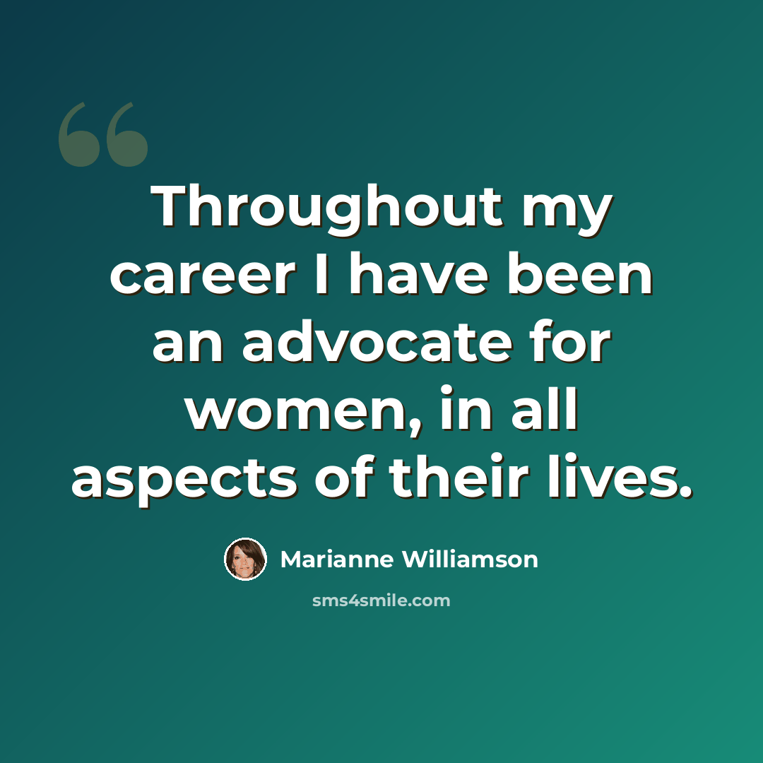 “Throughout my career I have been an advocate for women, in all aspects of their lives.” quote by Marianne Williamson