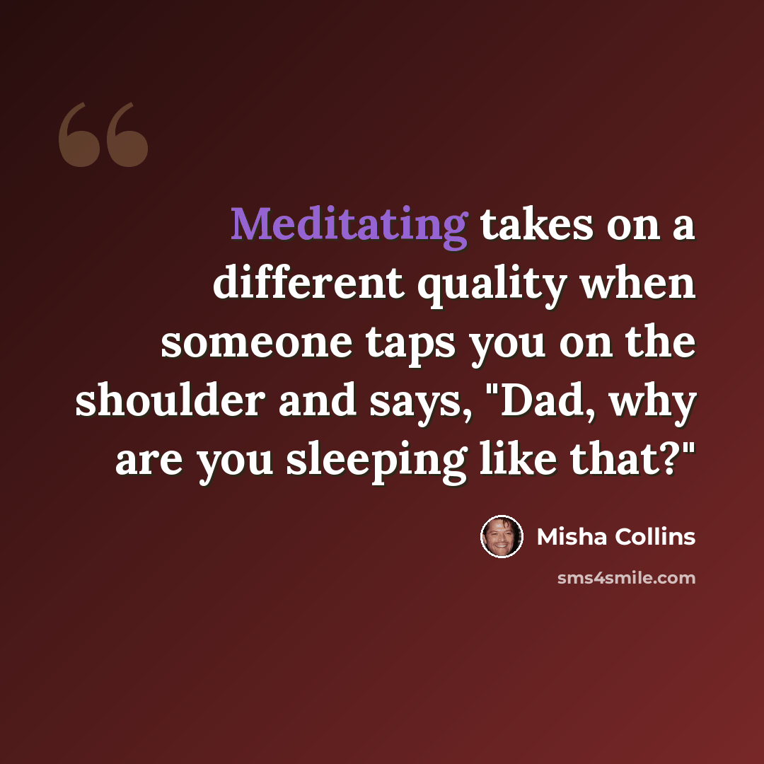 “Meditating takes on a different quality when someone taps you on the shoulder and says, "Dad, why are you sleeping like that?"” quote by Misha Collins