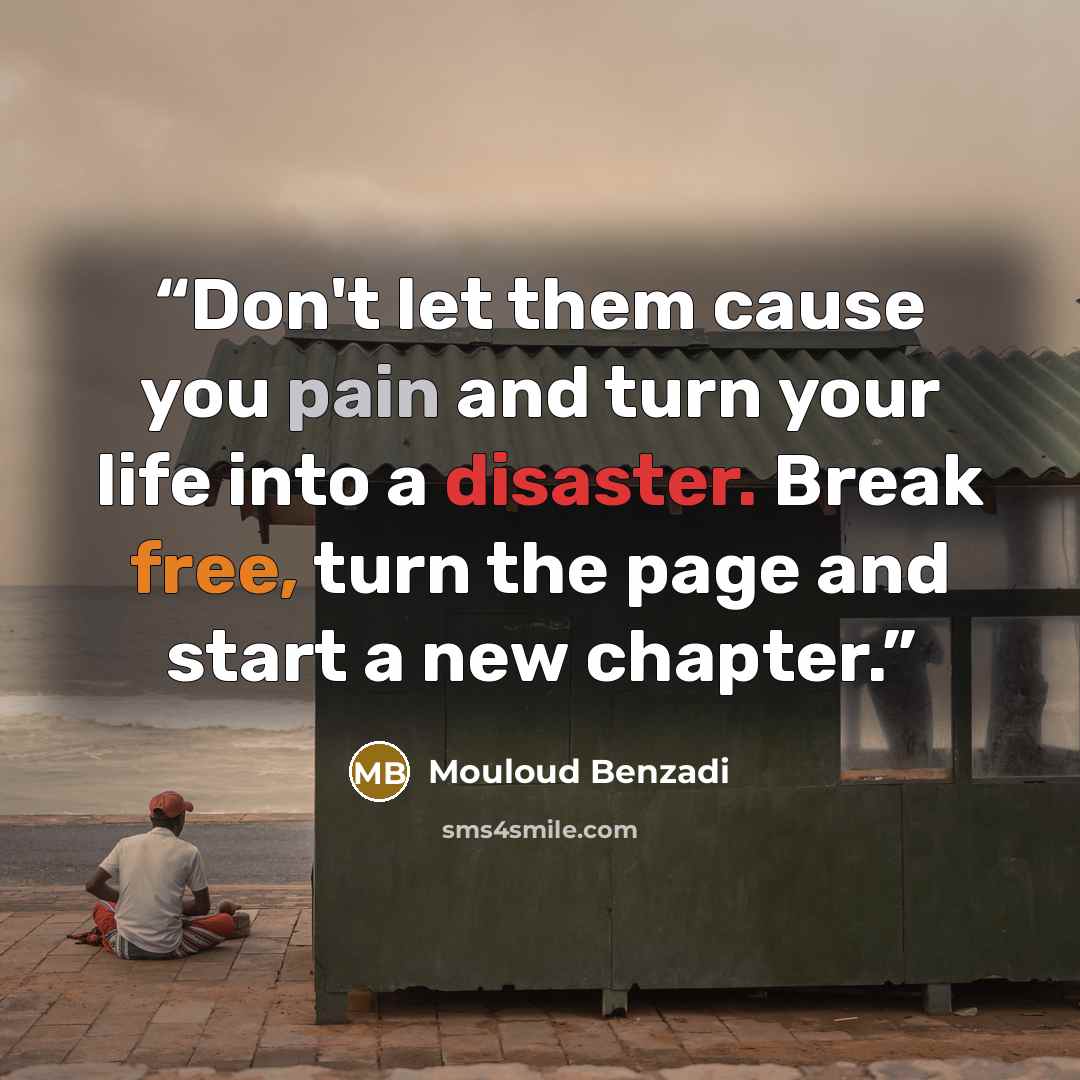 “Don't let them cause you pain and turn your life into a disaster. Break free, turn the page and start a new chapter.” quote by Mouloud Benzadi