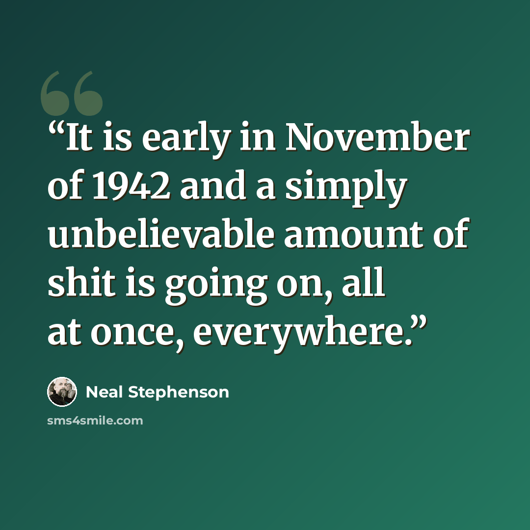 “It is early in November of 1942 and a simply unbelievable amount of shit is going on, all at once, everywhere.” quote by Neal Stephenson