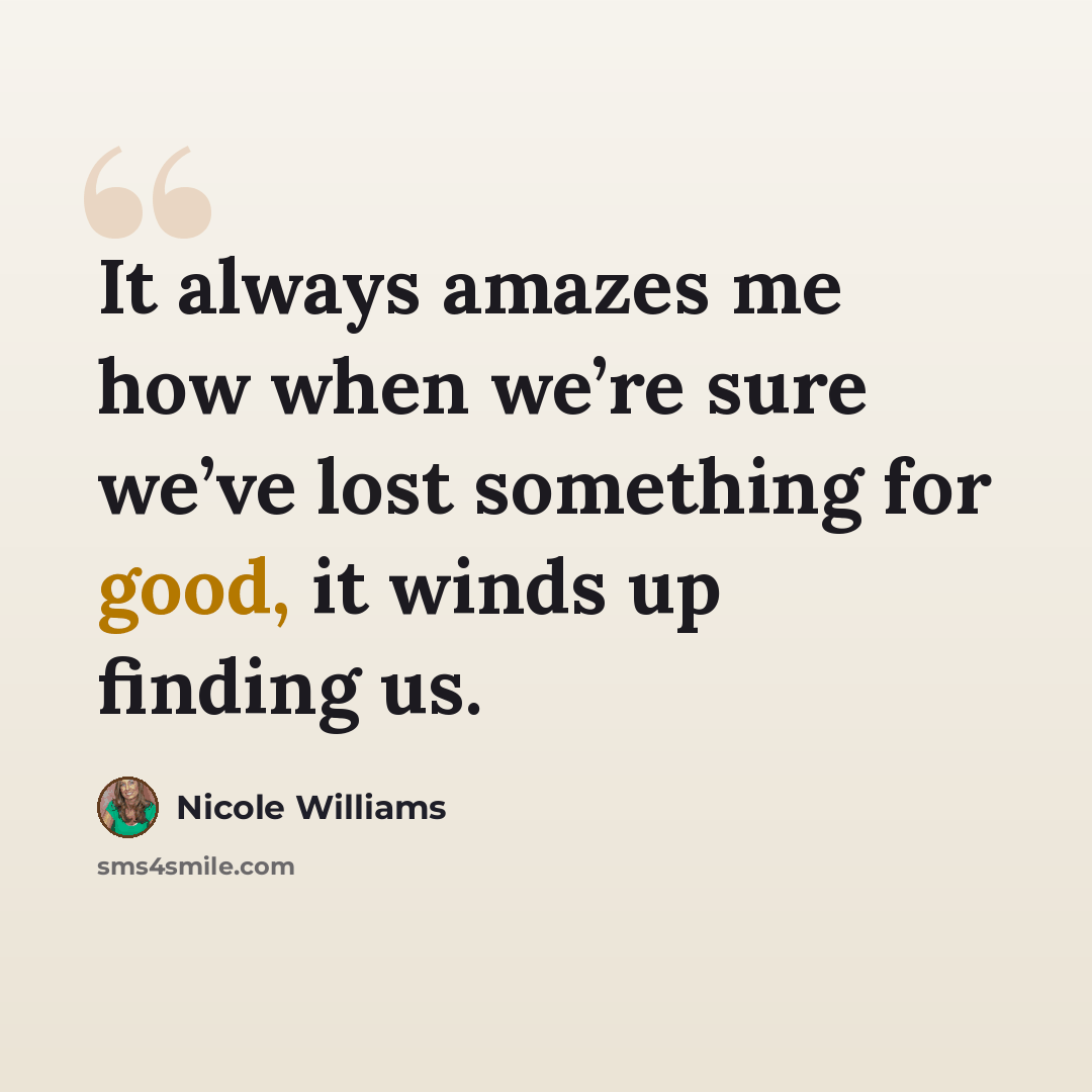 “It always amazes me how when we’re sure we’ve lost something for good, it winds up finding us.” quote by Nicole Williams