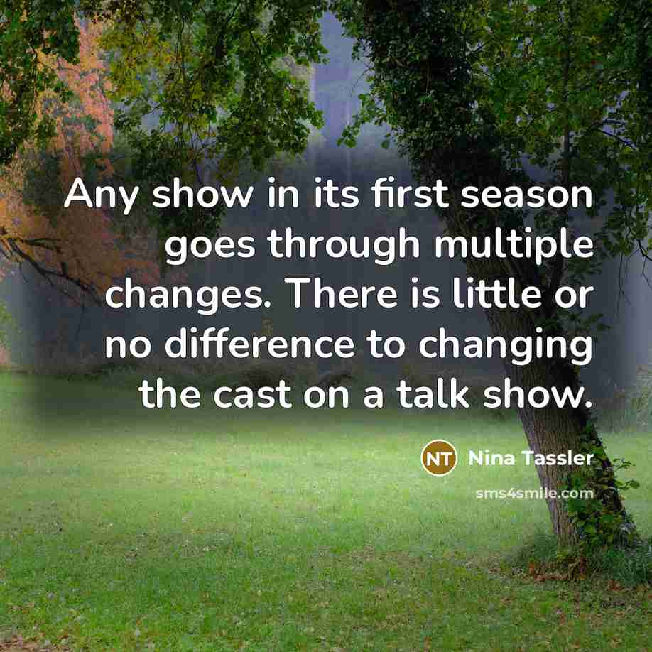 “Any show in its first season goes through multiple changes. There is little or no difference to changing the cast on a talk show.” quote by Nina Tassler