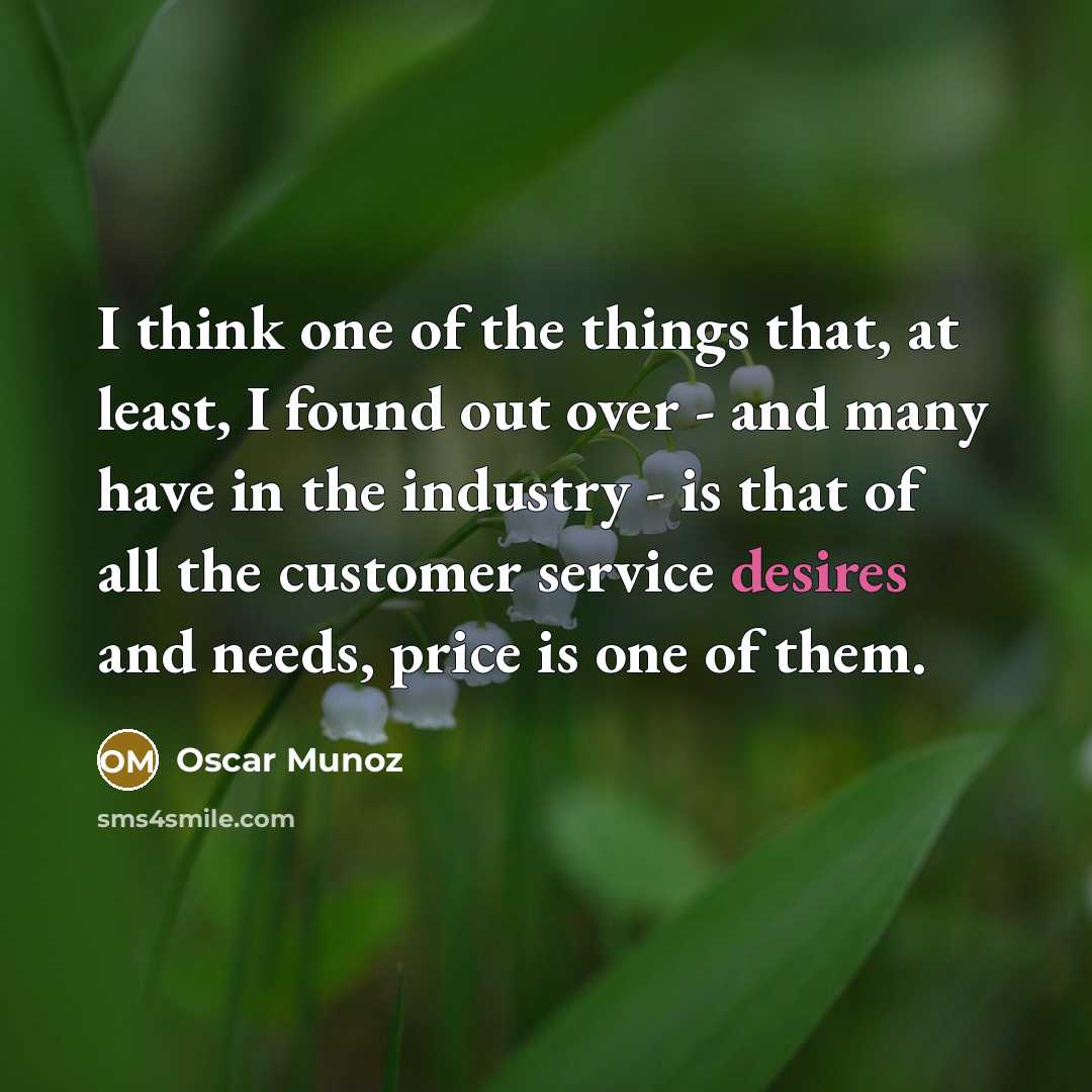 “I think one of the things that, at least, I found out over - and many have in the industry - is that of all the customer service desires and needs, price is one of them.” quote by Oscar Munoz