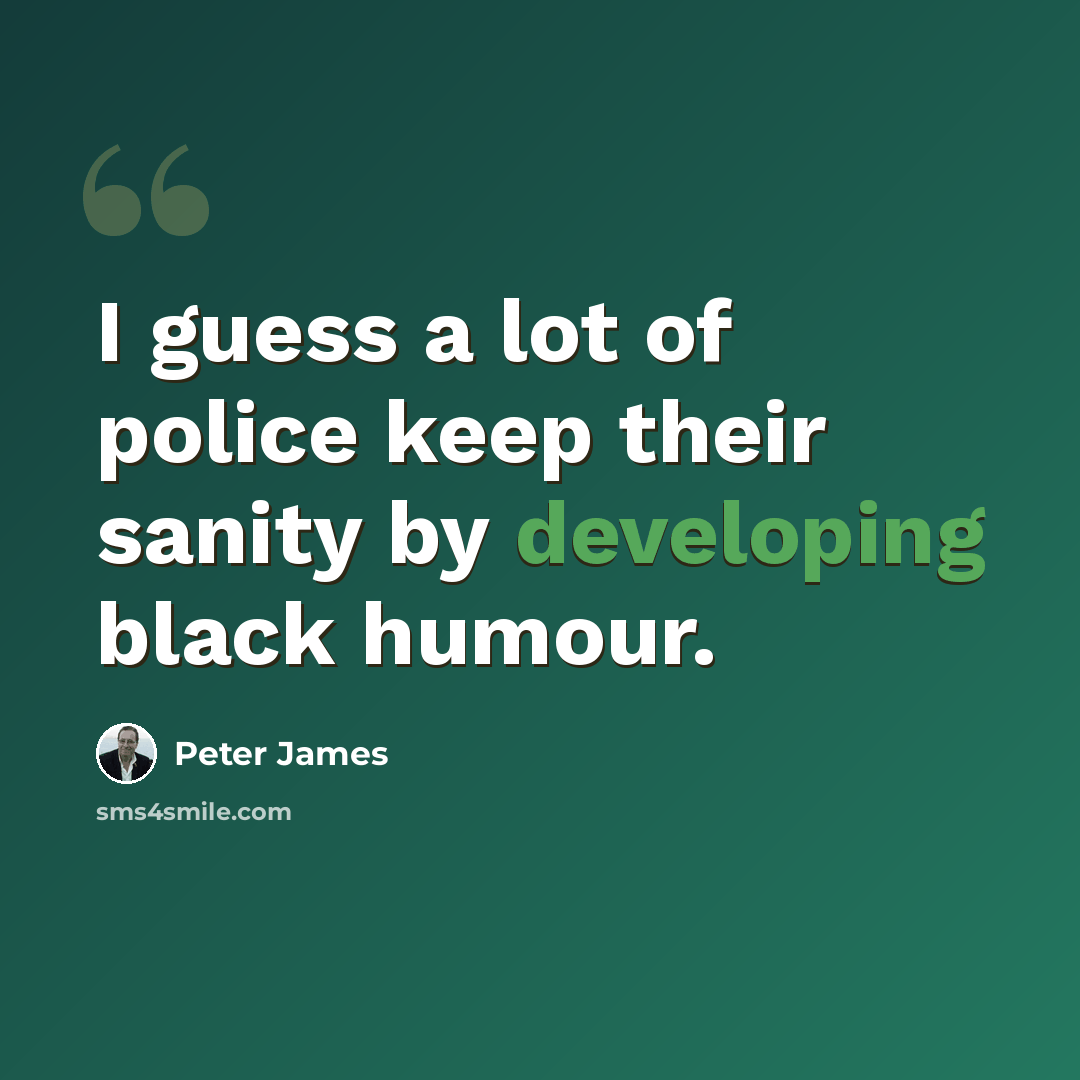 “I guess a lot of police keep their sanity by developing black humour.” quote by Peter James