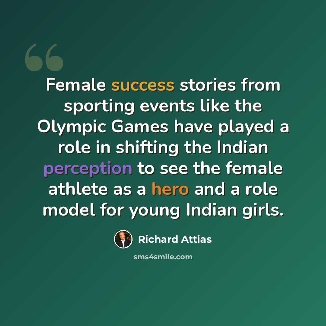 “Female success stories from sporting events like the Olympic Games have played a role in shifting the Indian perception to see the female athlete as a hero and a role model for young Indian girls.” quote by Richard Attias
