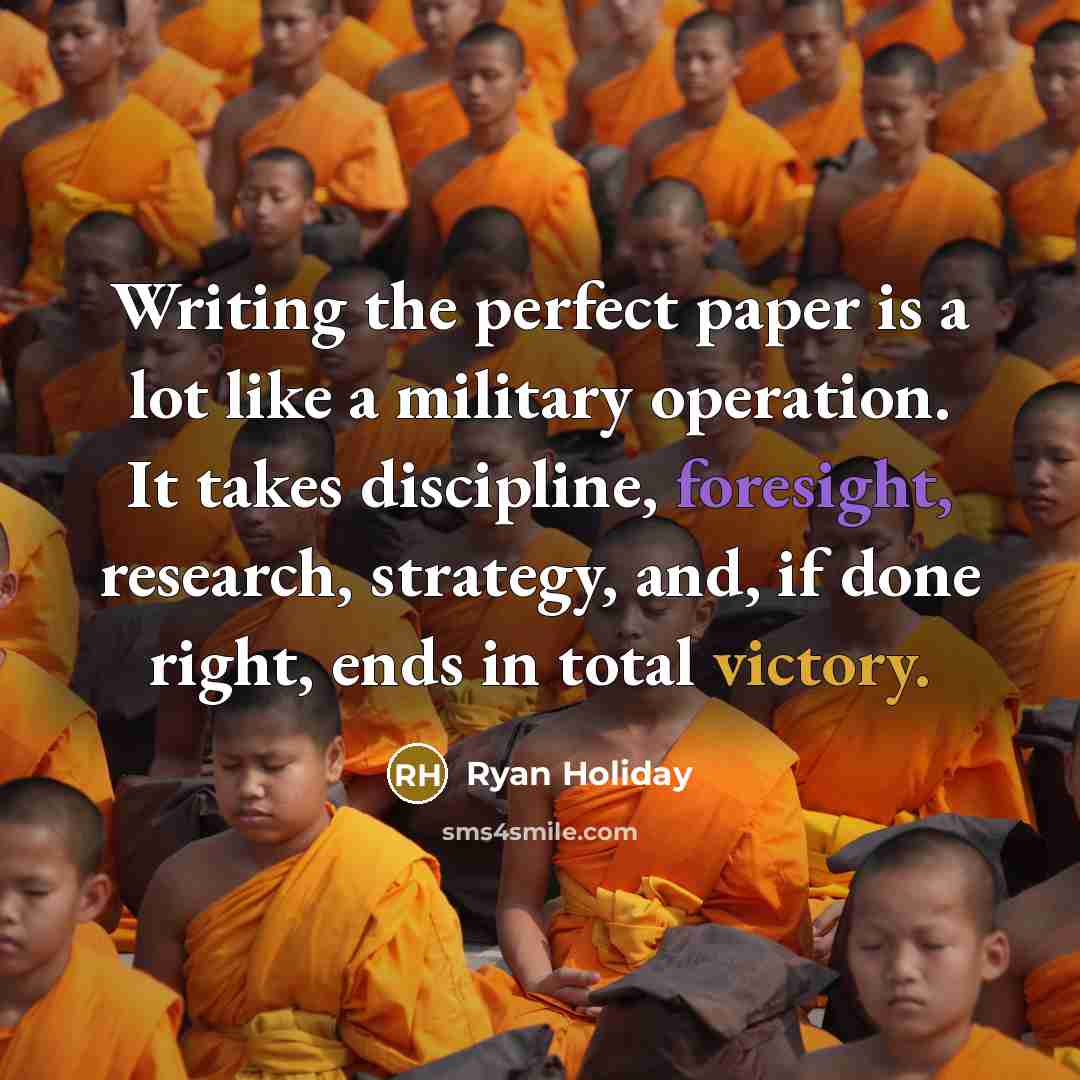 “Writing the perfect paper is a lot like a military operation. It takes discipline, foresight, research, strategy, and, if done right, ends in total victory.” quote by Ryan Holiday