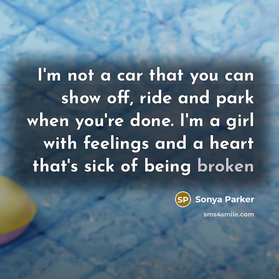 “I'm not a car that you can show off, ride and park when you're done. I'm a girl with feelings and a heart that's sick of being broken” quote by SONYA PARKER