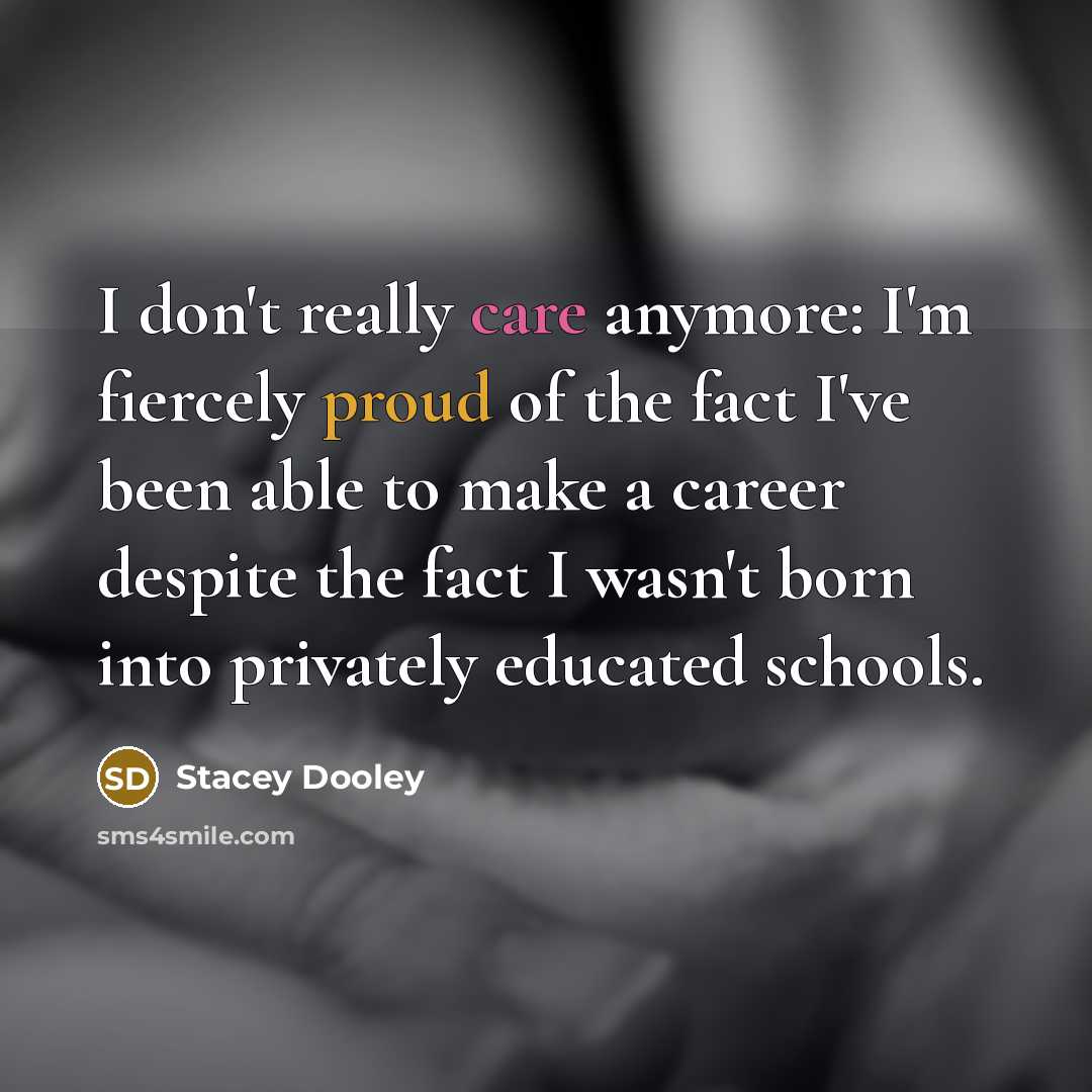 “I don't really care anymore: I'm fiercely proud of the fact I've been able to make a career despite the fact I wasn't born into privately educated schools.” quote by Stacey Dooley
