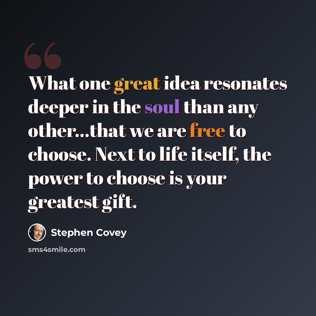 “What one great idea resonates deeper in the soul than any other...that we are free to choose. Next to life itself, the power to choose is your greatest gift.” quote by Stephen Covey