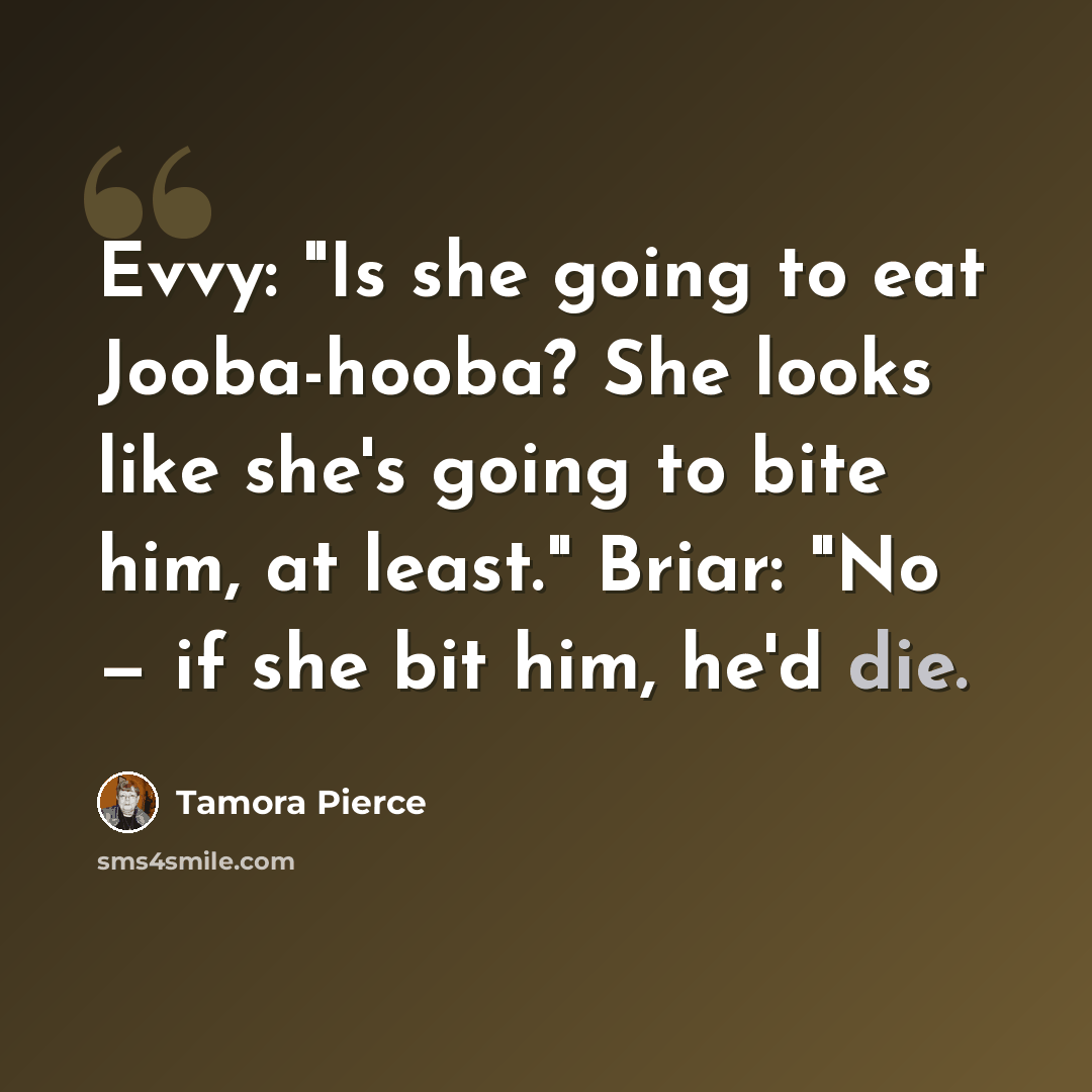 “Evvy: "Is she going to eat Jooba-hooba? She looks like she's going to bite him, at least." Briar: "No — if she bit him, he'd die.” quote by Tamora Pierce
