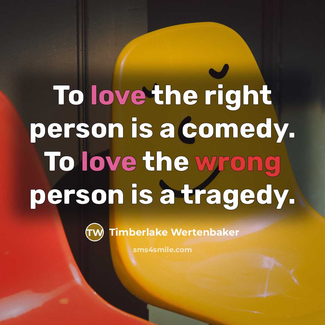 “To love the right person is a comedy. To love the wrong person is a tragedy.” quote by Timberlake Wertenbaker