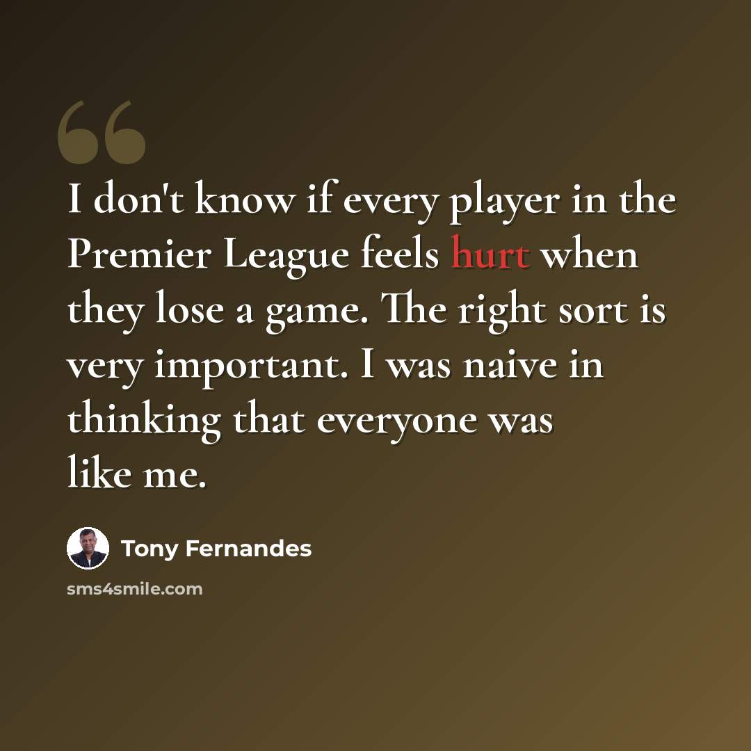 “I don't know if every player in the Premier League feels hurt when they lose a game. The right sort is very important. I was naive in thinking that everyone was like me.” quote by Tony Fernandes
