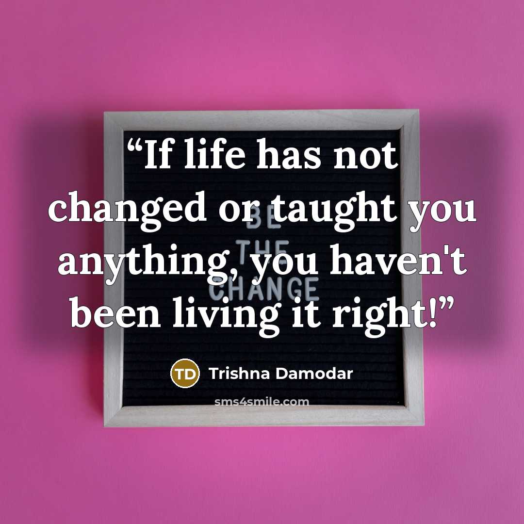 “If life has not changed or taught you anything, you haven't been living it right!” quote by Trishna Damodar