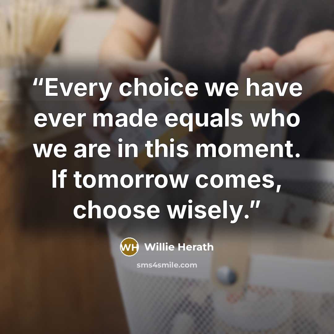 “Every choice we have ever made equals who we are in this moment. If tomorrow comes, choose wisely.” quote by Willie Herath