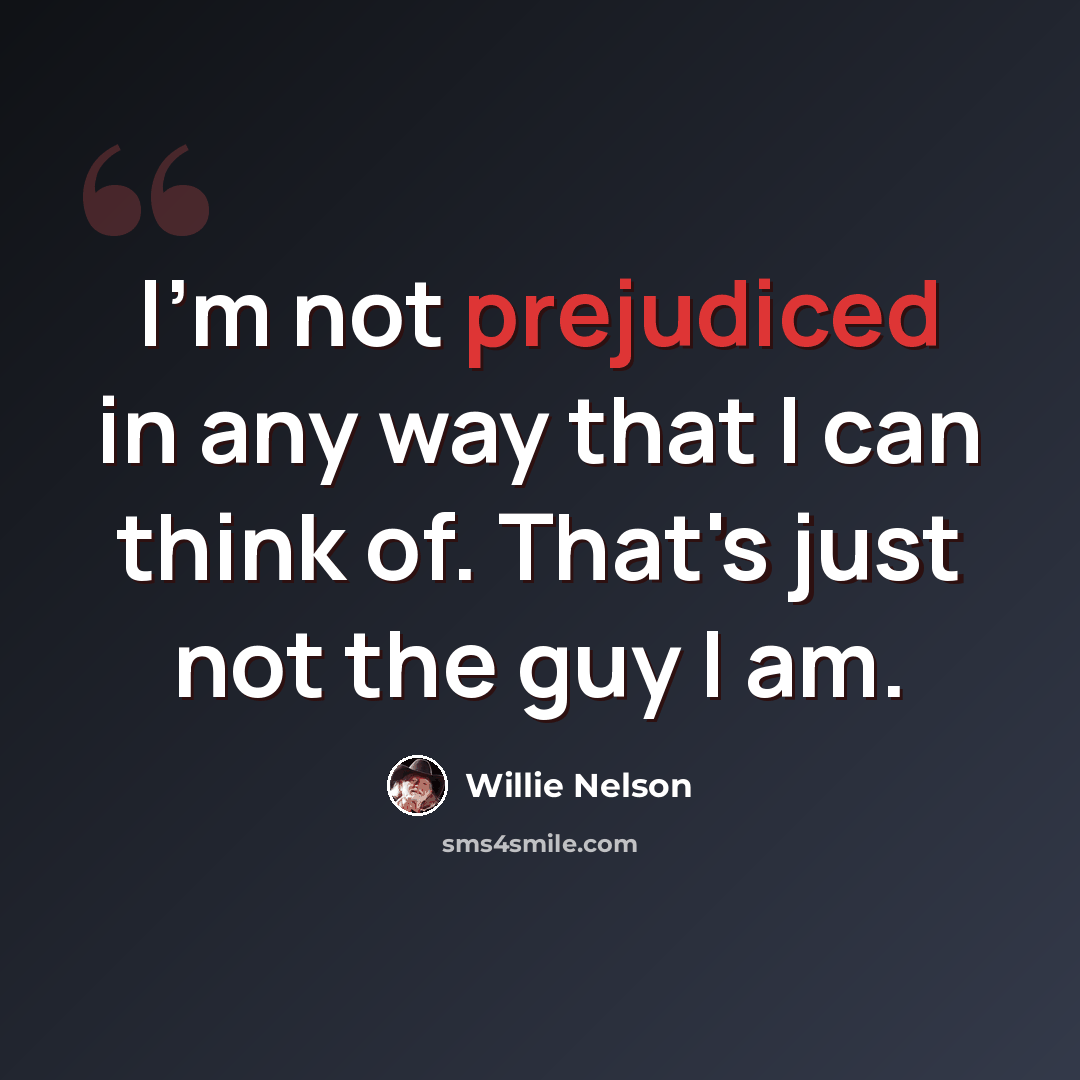 “I'm not prejudiced in any way that I can think of. That's just not the guy I am.” quote by Willie Nelson
