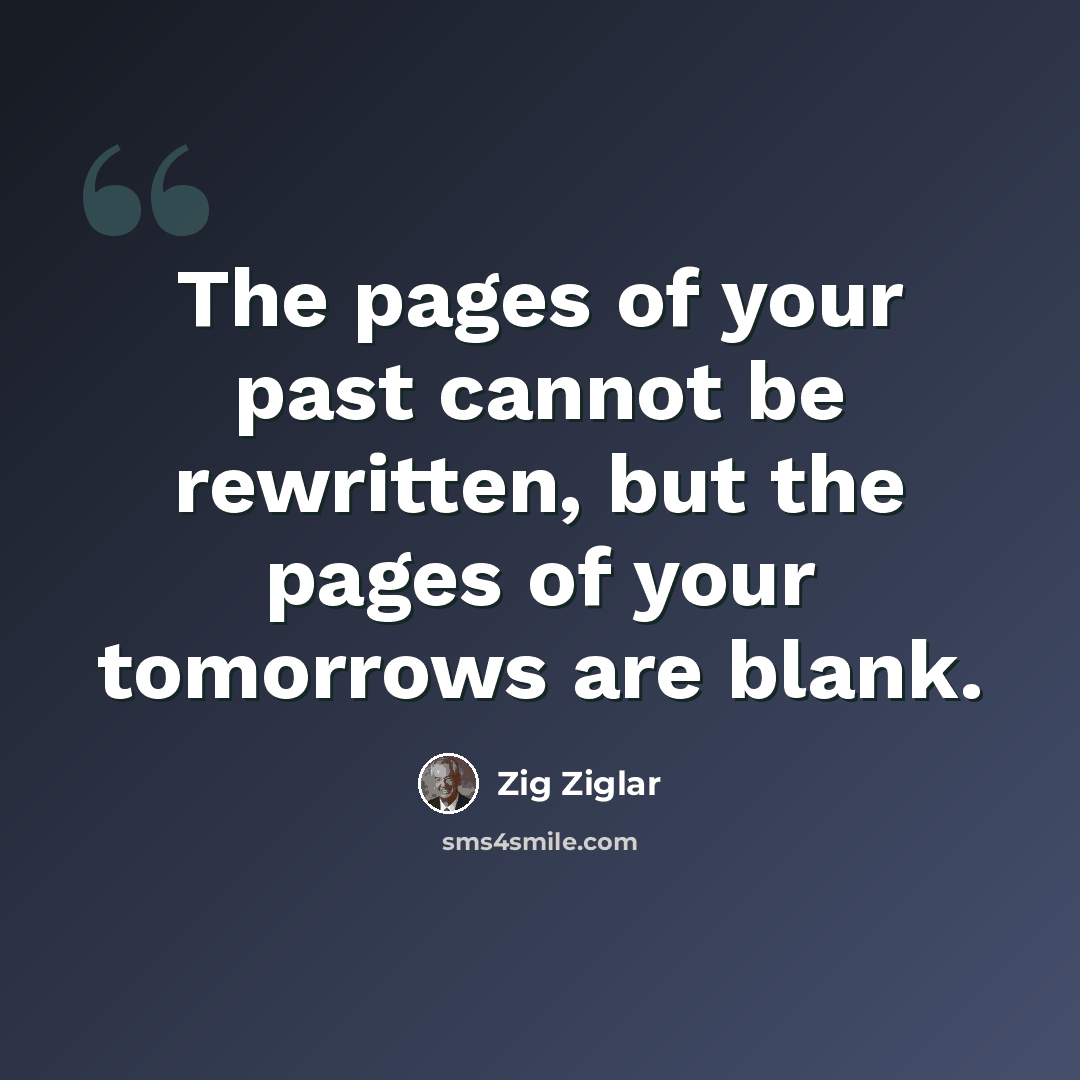 “The pages of your past cannot be rewritten, but the pages of your tomorrows are blank.” quote by Zig Ziglar