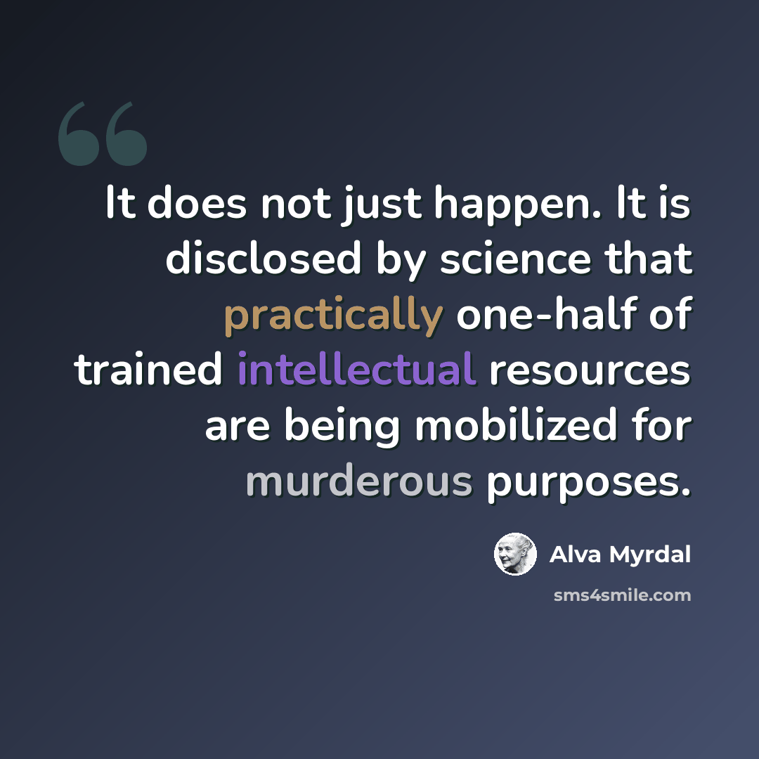 “It does not just happen. It is disclosed by science that practically one-half of trained intellectual resources are being mobilized for murderous purposes.” quote by Alva Myrdal