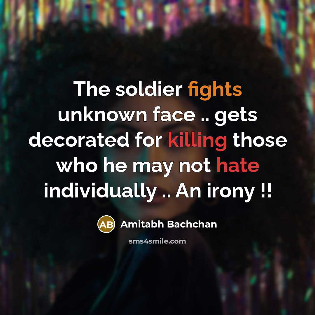 “The soldier fights unknown face .. gets decorated for killing those who he may not hate individually .. An irony !!” quote by Amitabh Bachchan
